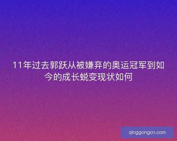 11年过去郭跃从被嫌弃的奥运冠军到如今的成长蜕变现状如何
