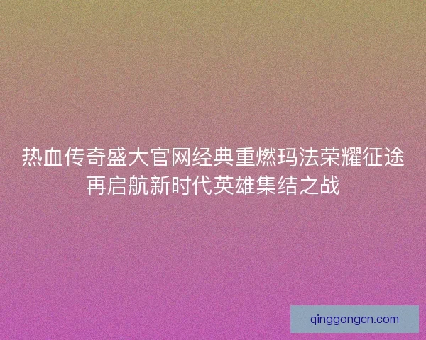 热血传奇盛大官网经典重燃玛法荣耀征途再启航新时代英雄集结之战