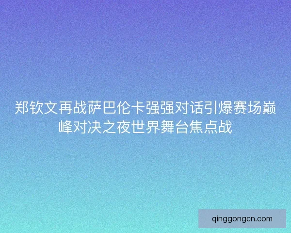 郑钦文再战萨巴伦卡强强对话引爆赛场巅峰对决之夜世界舞台焦点战