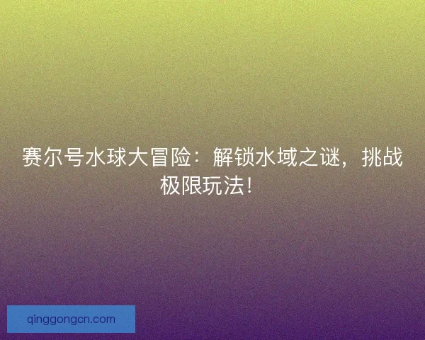 赛尔号水球大冒险：解锁水域之谜，挑战极限玩法！