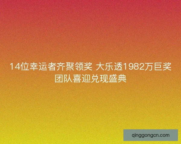 14位幸运者齐聚领奖 大乐透1982万巨奖团队喜迎兑现盛典
