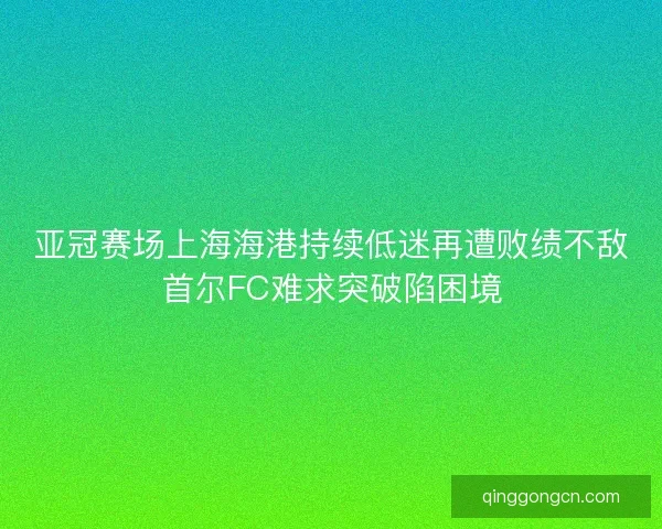 亚冠赛场上海海港持续低迷再遭败绩不敌首尔FC难求突破陷困境 亚冠赛场上海海港持续低迷再遭败绩不敌首尔FC难求突破陷困境