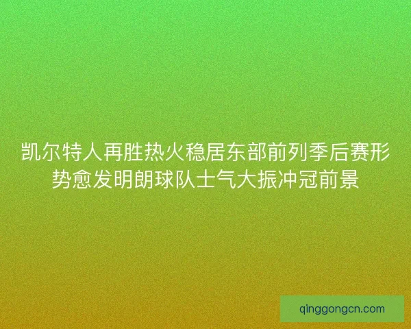 凯尔特人再胜热火稳居东部前列季后赛形势愈发明朗球队士气大振冲冠前景