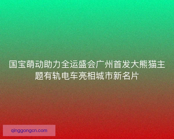 国宝萌动助力全运盛会广州首发大熊猫主题有轨电车亮相城市新名片 国宝萌动助力全运盛会广州首发大熊猫主题有轨电车亮相城市新名片