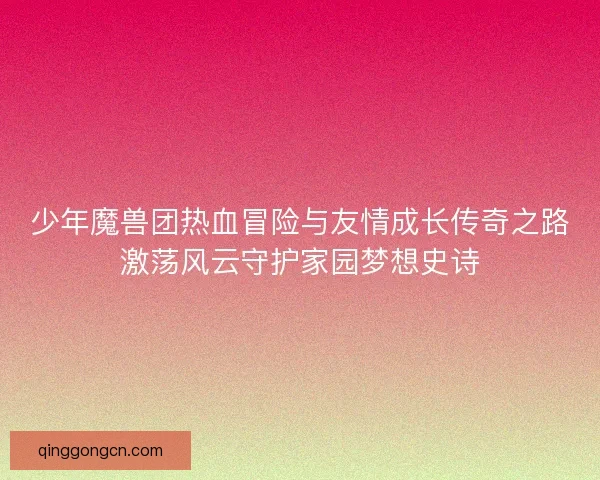 少年魔兽团热血冒险与友情成长传奇之路激荡风云守护家园梦想史诗