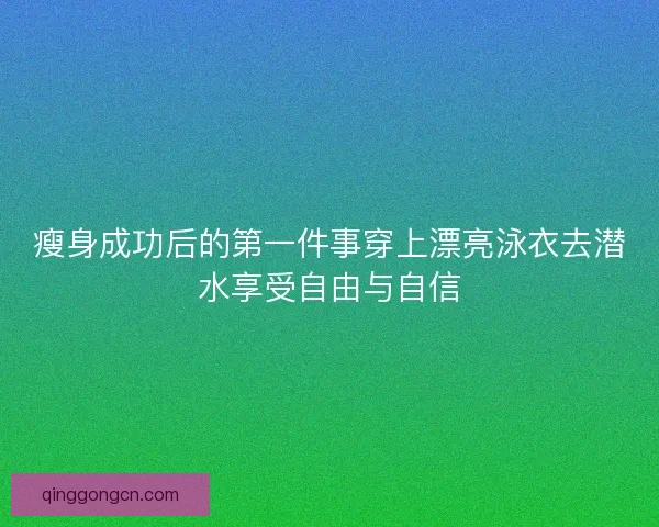 瘦身成功后的第一件事穿上漂亮泳衣去潜水享受自由与自信 瘦身成功后的第一件事穿上漂亮泳衣去潜水享受自由与自信