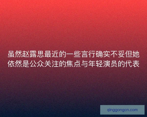 虽然赵露思最近的一些言行确实不妥但她依然是公众关注的焦点与年轻演员的代表