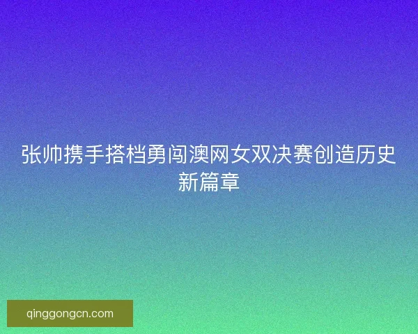 张帅携手搭档勇闯澳网女双决赛创造历史新篇章 张帅携手搭档勇闯澳网女双决赛创造历史新篇章