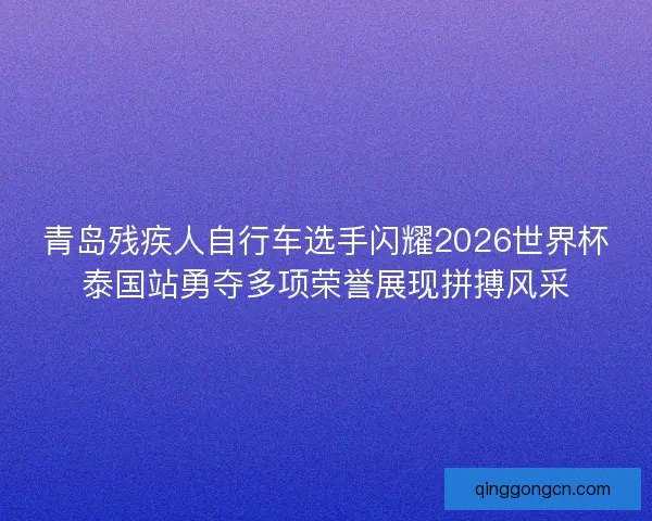 青岛残疾人自行车选手闪耀2026世界杯泰国站勇夺多项荣誉展现拼搏风采 青岛残疾人自行车选手闪耀2026世界杯泰国站勇夺多项荣誉展现拼搏风采