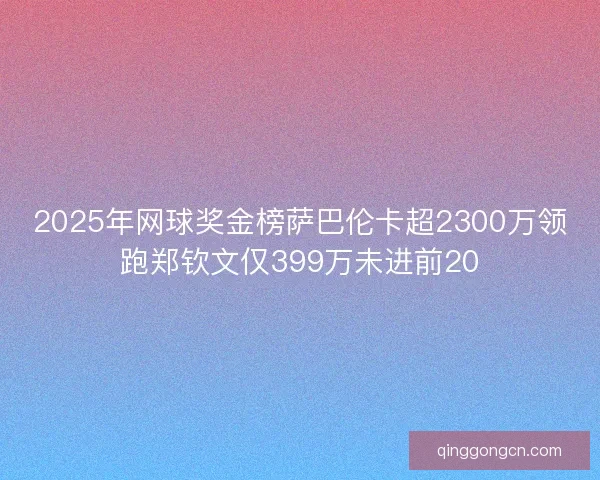 2025年网球奖金榜萨巴伦卡超2300万领跑郑钦文仅399万未进前20 2025年网球奖金榜萨巴伦卡超2300万领跑郑钦文仅399万未进前20