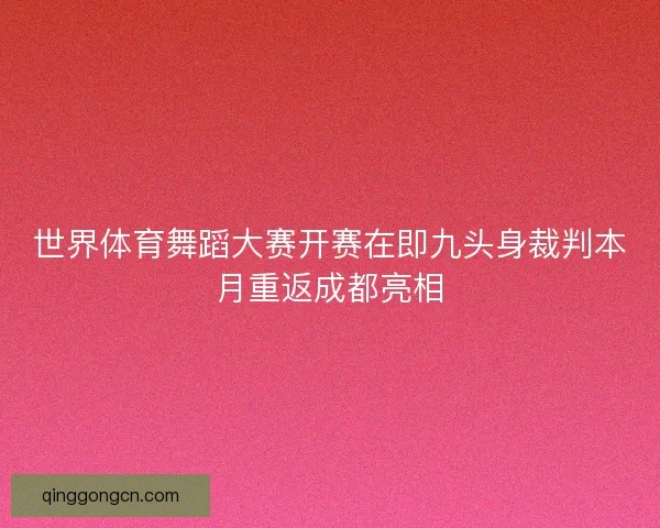 世界体育舞蹈大赛开赛在即九头身裁判本月重返成都亮相 世界体育舞蹈大赛开赛在即九头身裁判本月重返成都亮相