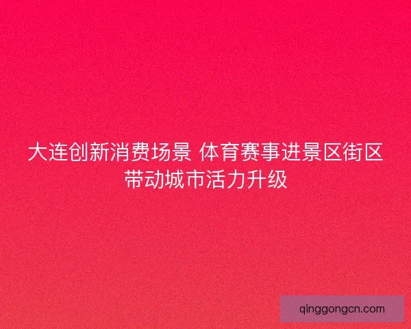大连创新消费场景 体育赛事进景区街区带动城市活力升级