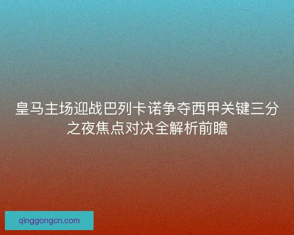 皇马主场迎战巴列卡诺争夺西甲关键三分之夜焦点对决全解析前瞻 皇马主场迎战巴列卡诺争夺西甲关键三分之夜焦点对决全解析前瞻