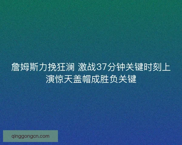 詹姆斯力挽狂澜 激战37分钟关键时刻上演惊天盖帽成胜负关键 詹姆斯力挽狂澜 激战37分钟关键时刻上演惊天盖帽成胜负关键