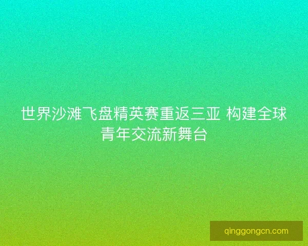 世界沙滩飞盘精英赛重返三亚 构建全球青年交流新舞台