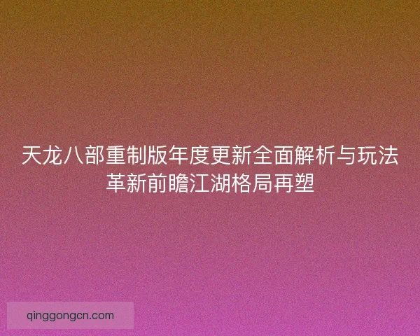天龙八部重制版年度更新全面解析与玩法革新前瞻江湖格局再塑 天龙八部重制版年度更新全面解析与玩法革新前瞻江湖格局再塑