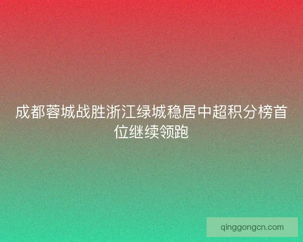成都蓉城战胜浙江绿城稳居中超积分榜首位继续领跑