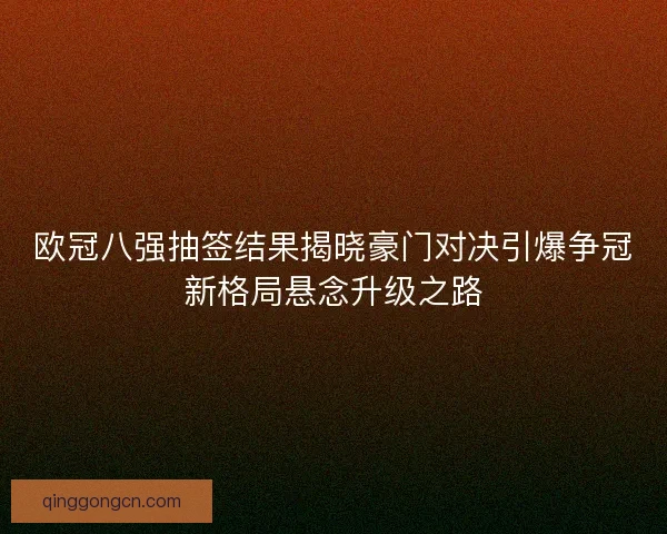 欧冠八强抽签结果揭晓豪门对决引爆争冠新格局悬念升级之路 欧冠八强抽签结果揭晓豪门对决引爆争冠新格局悬念升级之路