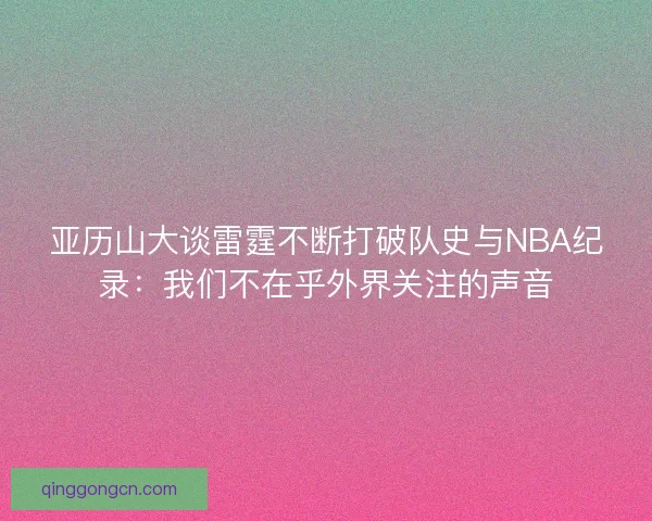 亚历山大谈雷霆不断打破队史与NBA纪录：我们不在乎外界关注的声音