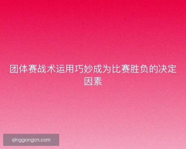 团体赛战术运用巧妙成为比赛胜负的决定因素 团体赛战术运用巧妙成为比赛胜负的决定因素