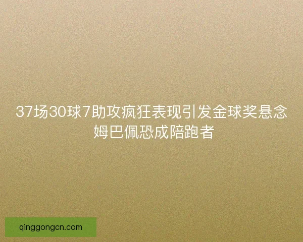 37场30球7助攻疯狂表现引发金球奖悬念 姆巴佩恐成陪跑者 37场30球7助攻疯狂表现引发金球奖悬念 姆巴佩恐成陪跑者