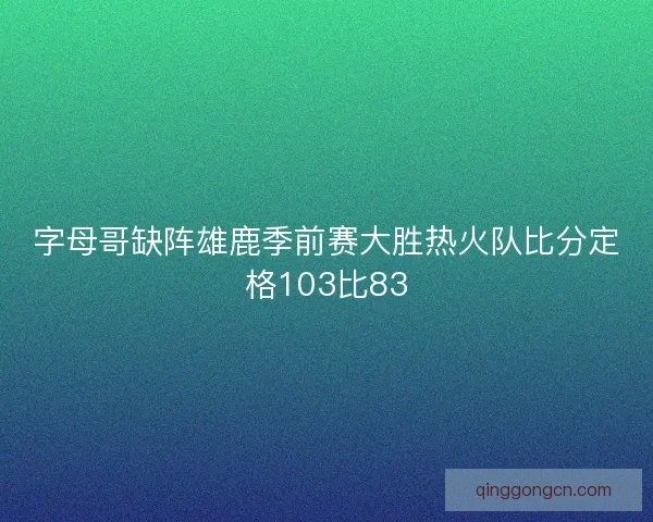 字母哥缺阵雄鹿季前赛大胜热火队比分定格103比83 字母哥缺阵雄鹿季前赛大胜热火队比分定格103比83
