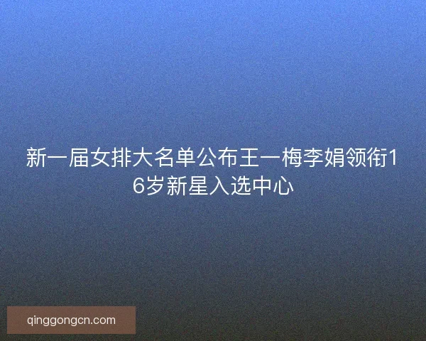 新一届女排大名单公布王一梅李娟领衔16岁新星入选中心 新一届女排大名单公布王一梅李娟领衔16岁新星入选中心